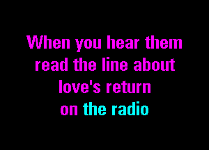 When you hear them
read the line about

love's return
on the radio