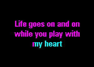 Life goes on and on

while you play with
my heart