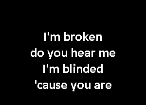 I'm broken

do you hear me
I'm blinded
'cause you are