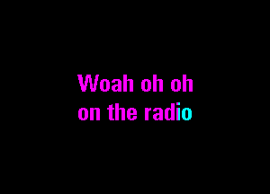 Woah oh oh

on the radio