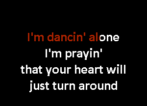 I'm dancin' alone

I'm prayin'
that your heart will
just turn around