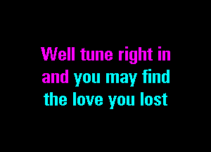 Well tune right in

and you may find
the love you lost