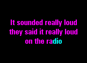 It sounded really loud

they said it really loud
on the radio