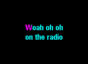 Woah oh oh

on the radio