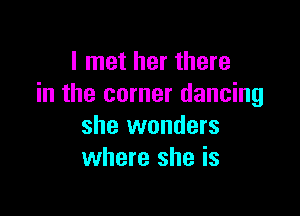 I met her there
in the corner dancing

she wonders
where she is