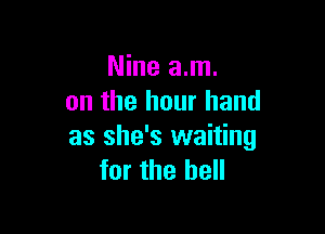 Nine am.
on the hour hand

as she's waiting
for the hell