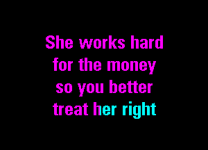 She works hard
for the money

so you better
treat her right