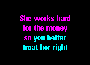 She works hard
for the money

so you better
treat her right