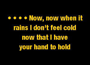 o o o 0 Now, now when it
rains I don't feel cold

now that l have
your hand to hold