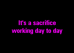 It's a sacrifice

working day to day