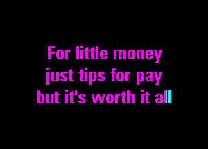 For little money

just tips for pay
but it's worth it all