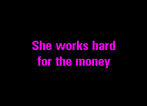 She works hard

for the money