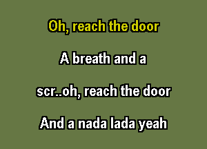 0h, reach the door
A breath and a

scr..oh, reach the door

And a nada lada yeah