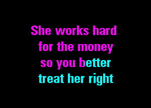 She works hard
for the money

so you better
treat her right