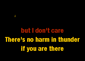 but I don't care
There's no harm in thunder
if you are there