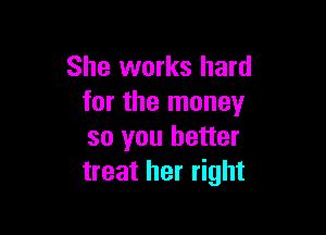 She works hard
for the money

so you better
treat her right