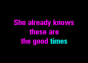 She already knows

these are
the good times