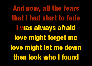 And now, all the fears
that I had start to fade
I was always afraid
love might forget me
love might let me down
then look who I found