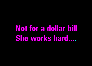 Not for a dollar bill

She works hard....