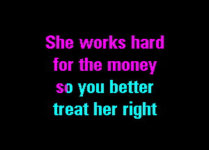 She works hard
for the money

so you better
treat her right