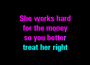 She works hard
for the money

so you better
treat her right