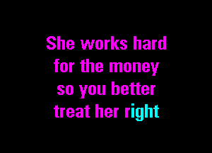 She works hard
for the money

so you better
treat her right