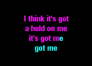 I think it's got
a hold on me

it's got me
got me