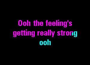 Ooh the feeling's

getting really strong
ooh