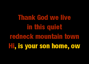 Thank God we live
in this quiet

redneck mountain town
Hi, is your son home, ow