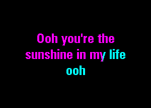 Ooh you're the

sunshine in my life
ooh