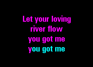 Let your loving
river flow

you got me
you got me