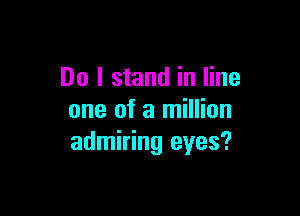 Do I stand in line

one of a million
admiring eyes?