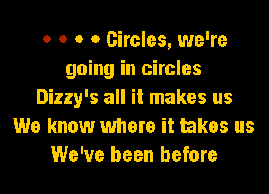 o o o o Circles, we're
going in circles
Dizzy's all it makes us
We know where it takes us
We've been before