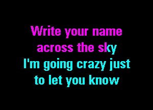 Write your name
across the sky

I'm going crazy just
to let you know