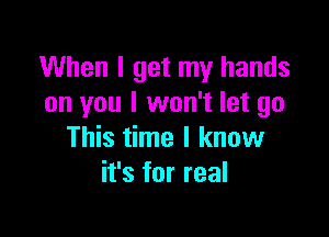 When I get my hands
on you I won't let go

This time I know
it's for real