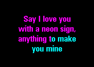 Say I love you
with a neon sign.

anything to make
you mine