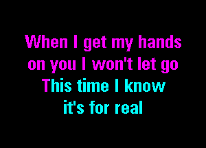 When I get my hands
on you I won't let go

This time I know
it's for real