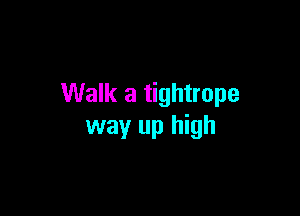 Walk a tightrope

way up high