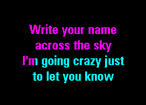 Write your name
across the sky

I'm going crazy just
to let you know