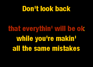 Don't look back

that everythin' will be ok

while you're makin'
all the same mistakes