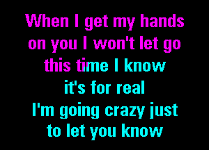 When I get my hands
on you I won't let go
this time I know
it's for real
I'm going crazy just

to let you know I