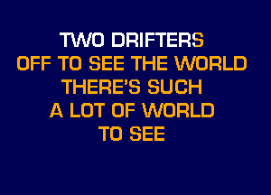 TWO DRIFTERS
OFF TO SEE THE WORLD
THERE'S SUCH
A LOT OF WORLD
TO SEE