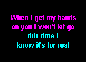 When I get my hands
on you I won't let go

this time I
know it's for real