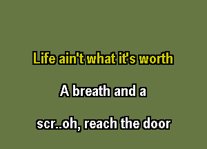 Life ain't what it's worth

A breath and a

scr..oh, reach the door