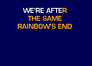 WE'RE AFTER
THE SAME
RAINBOWS END