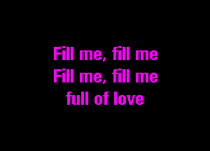 Fill me, fill me

Fill me. fill me
full of love