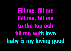 Fill me, fill me
Fill me, fill me

to the top ooh
fill me with love
baby is my loving good