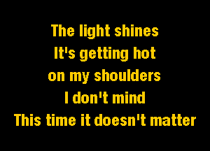 The light shines
It's getting hot

on my shoulders
I don't mind
This time it doesn't matter