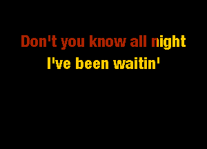 Don't you know all night
I've been waitin'