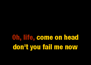 on, life, come on head
don't you fail me now